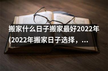 <h3>搬家什么日子搬家最好2025年(2025年搬家日子选择，哪个更好？)