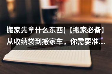 搬家先拿什么东西(【搬家必备】从收纳袋到搬家车，你需要准备的物品清单)