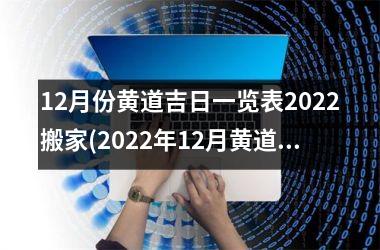 12月份黄道吉日一览表2022搬家(2022年12月黄道吉日搬家指南)