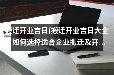 搬迁开业吉日(搬迁开业吉日大全：如何选择适合企业搬迁及开业的黄道吉日？)