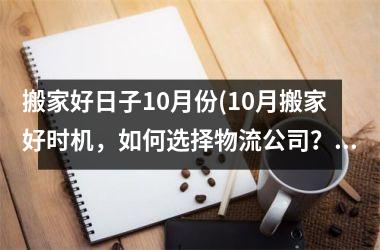 <h3>搬家好日子10月份(10月搬家好时机，如何选择物流公司？)