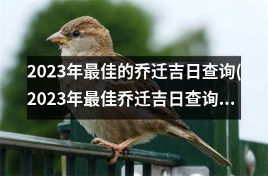 2023年最佳的乔迁吉日查询(2023年最佳乔迁吉日查询，助你顺利迁居新家)