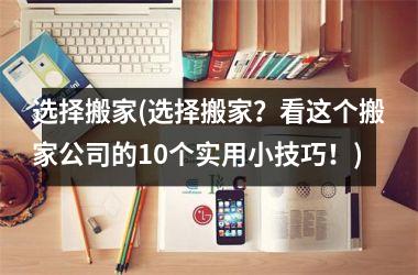 选择搬家(选择搬家？看这个搬家公司的10个实用小技巧！)