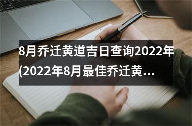 8月乔迁黄道吉日查询2022年(2022年8月最佳乔迁黄道吉日查询)