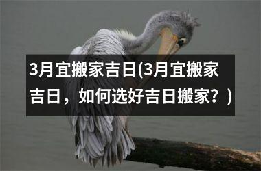 3月宜搬家吉日(3月宜搬家吉日，如何选好吉日搬家？)