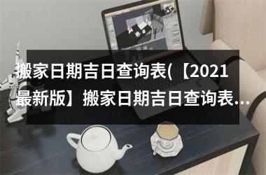 <h3>搬家日期吉日查询表(【2025最新版】搬家日期吉日查询表，让您的搬家之旅更加顺利！)