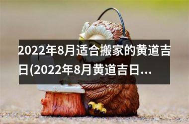 2022年8月适合搬家的黄道吉日(2022年8月黄道吉日搬家攻略，详细日期大全！)