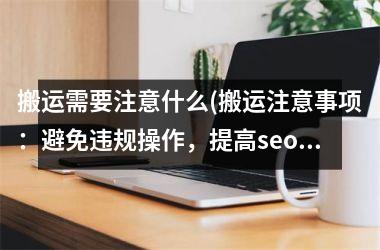 <h3>搬运需要注意什么(搬运注意事项：避免违规操作，提高seo排名)