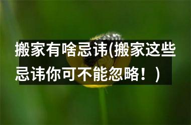 <h3>搬家有啥忌讳(搬家这些忌讳你可不能忽略！)