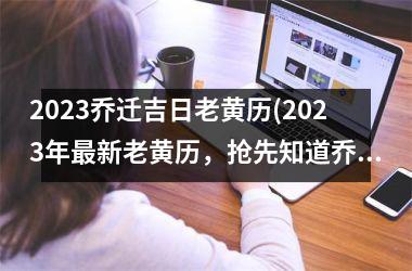 <h3>2025乔迁吉日老黄历(2025年最新老黄历，抢先知道乔迁吉日！)