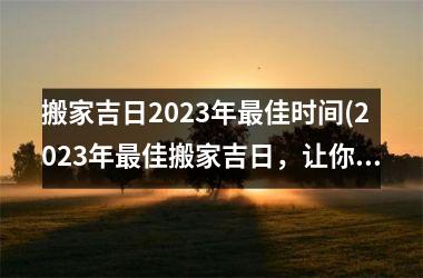 <h3>搬家吉日2025年最佳时间(2025年最佳搬家吉日，让你的家，轻松又舒适！)