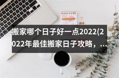 <h3>搬家哪个日子好一点2025(2025年最佳搬家日子攻略，搬家清单全揭秘！)