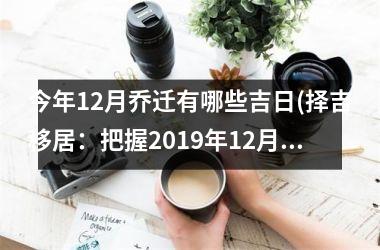 今年12月乔迁有哪些吉日(择吉移居：把握2019年12月适宜乔迁的黄道吉日)