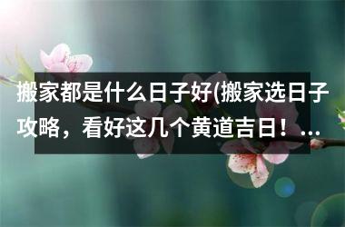 <h3>搬家都是什么日子好(搬家选日子攻略,看好这几个黄道吉日!)