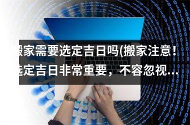 <h3>搬家需要选定吉日吗(搬家注意！选定吉日非常重要，不容忽视！)