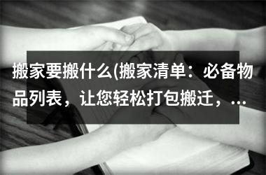 <h3>搬家要搬什么(搬家清单：必备物品列表，让您轻松打包搬迁，省心省力！)
