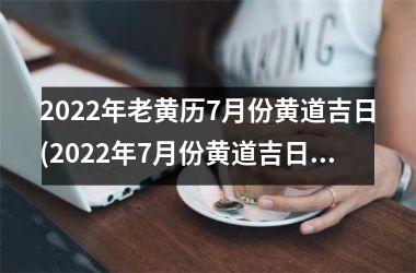 <h3>2025年老黄历7月份黄道吉日(2025年7月份黄道吉日大全及黄道吉日表查询)