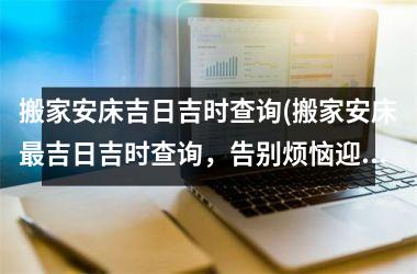 <h3>搬家安床吉日吉时查询(搬家安床最吉日吉时查询，告别烦恼迎新生活！)