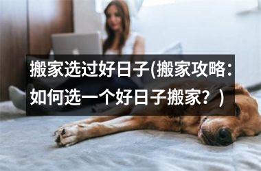 搬家选过好日子(搬家攻略：如何选一个好日子搬家？)