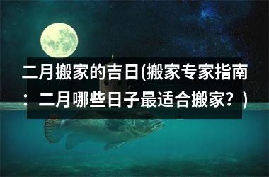 <h3>二月搬家的吉日(搬家专家指南：二月哪些日子最适合搬家？)