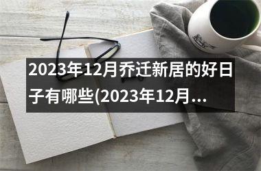 2023年12月乔迁新居的好日子有哪些(2023年12月乔迁新居黄道吉日推荐！)