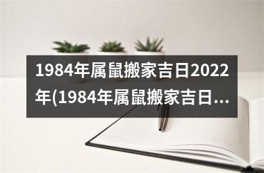 1984年属鼠搬家吉日2022年(1984年属鼠搬家吉日及2022年合适的时间节点应该选择哪些？)