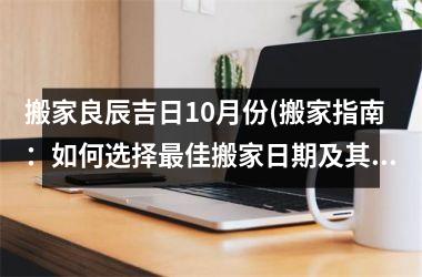 <h3>搬家良辰吉日10月份(搬家指南：如何选择最佳搬家日期及其他搬家小技巧)