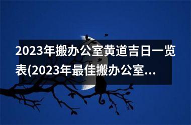 <h3>2025年搬办公室黄道吉日一览表(2025年最佳搬办公室黄道吉日一览表)