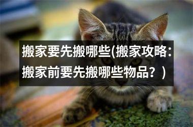 搬家要先搬哪些(搬家攻略：搬家前要先搬哪些物品？)