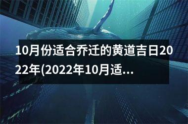 10月份适合乔迁的黄道吉日2022年(2022年10月适合乔迁的黄道吉日，详细查询！)