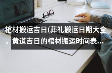<h3>棺材搬运吉日(葬礼搬运日期大全，黄道吉日的棺材搬运时间表！)