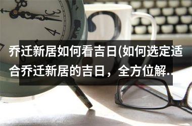 <h3>乔迁新居如何看吉日(如何选定适合乔迁新居的吉日，全方位解析！)