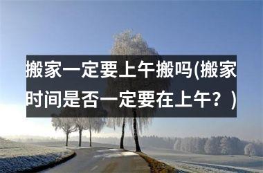 <h3>搬家一定要上午搬吗(搬家时间是否一定要在上午？)