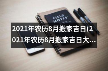 2021年农历8月搬家吉日(2021年农历8月搬家吉日大全，快速搬家攻略详解！)