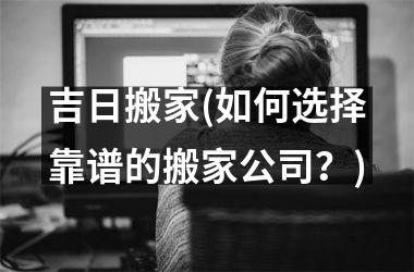 <h3>吉日搬家(如何选择靠谱的搬家公司？)