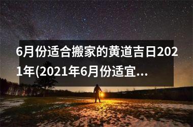 6月份适合搬家的黄道吉日2021年(2021年6月份适宜搬家黄道吉日一览表)