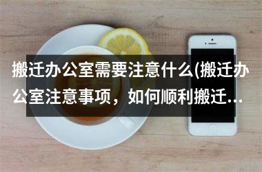 <h3>搬迁办公室需要注意什么(搬迁办公室注意事项，如何顺利搬迁办公室？)