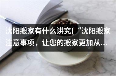 沈阳搬家有什么讲究(“沈阳搬家注意事项，让您的搬家更加从容”)