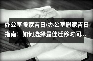 <h3>办公室搬家吉日(办公室搬家吉日指南：如何选择最佳迁移时间？)