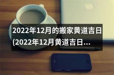2022年12月的搬家黄道吉日(2022年12月黄道吉日搬家攻略：如何选定黄道吉日成功搬家？)