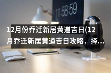 12月份乔迁新居黄道吉日(12月乔迁新居黄道吉日攻略，择日搬家讲究大全！)