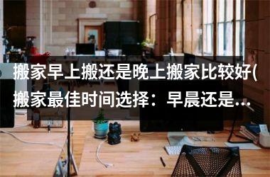 搬家早上搬还是晚上搬家比较好(搬家最佳时间选择：早晨还是晚上更适合？)