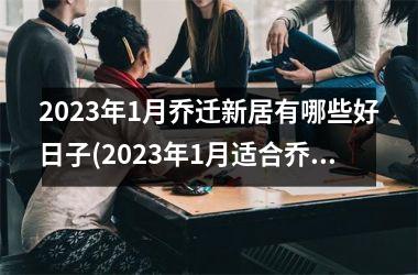 2023年1月乔迁新居有哪些好日子(2023年1月适合乔迁新居的好日子大全)