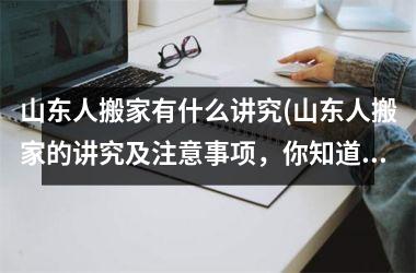 <h3>山东人搬家有什么讲究(山东人搬家的讲究及注意事项，你知道吗？)