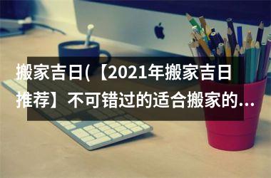 搬家吉日(【2025年搬家吉日推荐】不可错过的适合搬家的好日子推荐)
