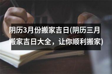 <h3>阴历3月份搬家吉日(阴历三月搬家吉日大全，让你顺利搬家)