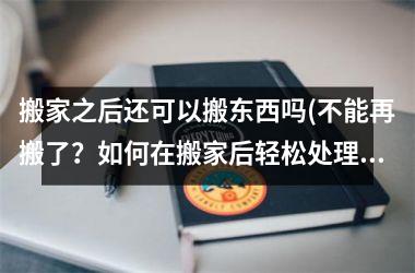 搬家之后还可以搬东西吗(不能再搬了？如何在搬家后轻松处理大件物品？)