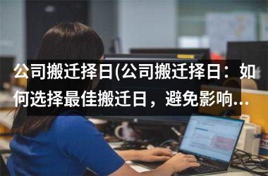 <h3>公司搬迁择日(公司搬迁择日：如何选择最佳搬迁日，避免影响业务运营？)