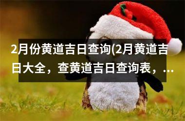 <h3>2月份黄道吉日查询(2月黄道吉日大全，查黄道吉日查询表，新年黄道吉日请假安排详情！)