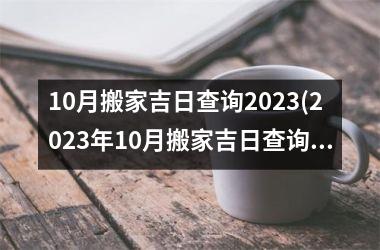 10月搬家吉日查询2023(2023年10月搬家吉日查询：哪些日期适合搬家？)